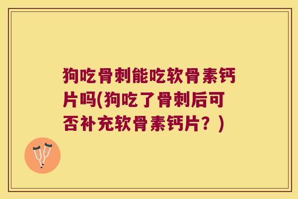 狗吃骨刺能吃软骨素钙片吗(狗吃了骨刺后可否补充软骨素钙片?)