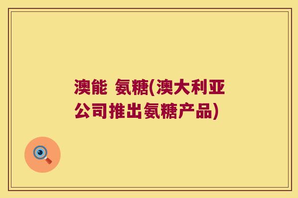 澳能 氨糖(澳大利亚公司推出氨糖产品)