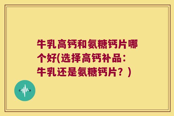 牛乳高钙和氨糖钙片哪个好(选择高钙补品:牛乳还是氨糖钙片?) 牛乳高钙和氨糖钙片哪个好(选择高钙补品:牛乳还是氨糖钙片?)