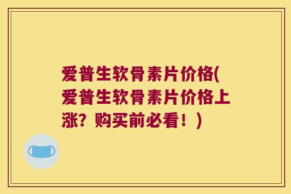 爱普生软骨素片价格(爱普生软骨素片价格上涨?购买前必看!)