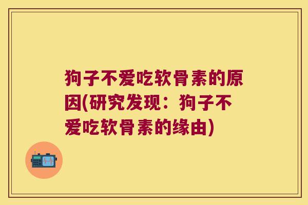 狗子不爱吃软骨素的原因(研究发现:狗子不爱吃软骨素的缘由)