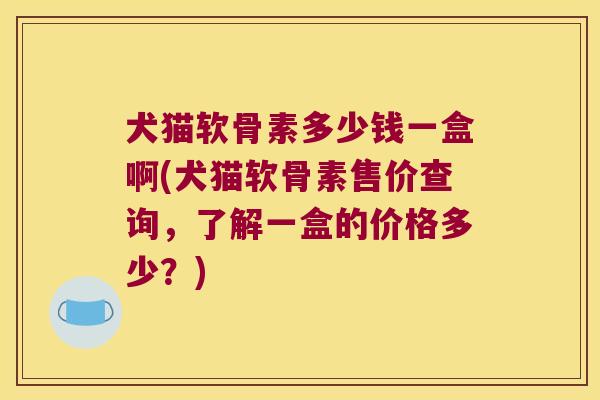 犬猫软骨素多少钱一盒啊(犬猫软骨素售价查询,了解一盒的价格多少?)