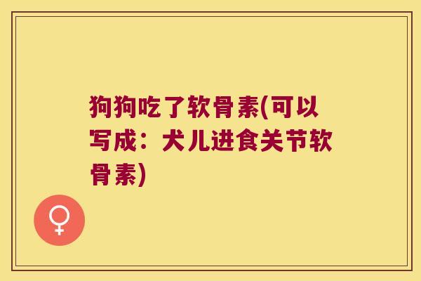 狗狗吃了软骨素(可以写成:犬儿进食关节软骨素)