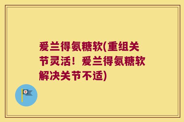 爰兰得氨糖软(重组关节灵活!爰兰得氨糖软解决关节不适)