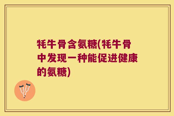 牦牛骨含氨糖(牦牛骨中发现一种能促进健康的氨糖)