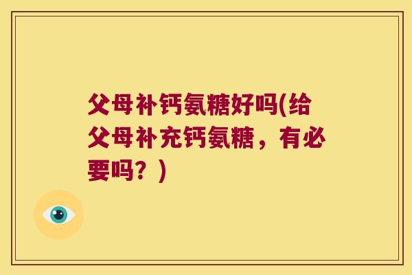父母补钙氨糖好吗(给父母补充钙氨糖,有必要吗?)