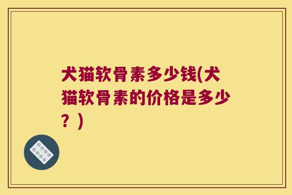 犬猫软骨素多少钱(犬猫软骨素的价格是多少?)