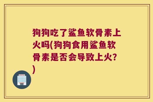 狗狗吃了鲨鱼软骨素上火吗(狗狗食用鲨鱼软骨素是否会导致上火?)