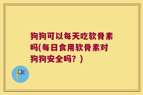 狗狗可以每天吃软骨素吗(每日食用软骨素对狗狗安全吗?) 狗狗可以每天吃软骨素吗(每日食用软骨素对狗狗安全吗?)