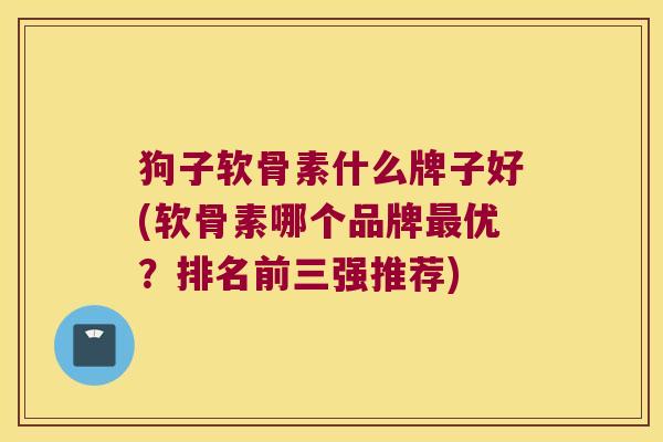 狗子软骨素什么牌子好(软骨素哪个品牌最优?排名前三强推荐)
