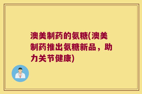 澳美制药的氨糖(澳美制药推出氨糖新品,助力关节健康)