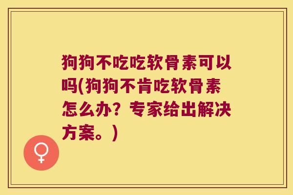 狗狗不吃吃软骨素可以吗(狗狗不肯吃软骨素怎么办?专家给出解决方案。) 狗狗不吃吃软骨素可以吗(狗狗不肯吃软骨素怎么办?专家给出解决方案。)