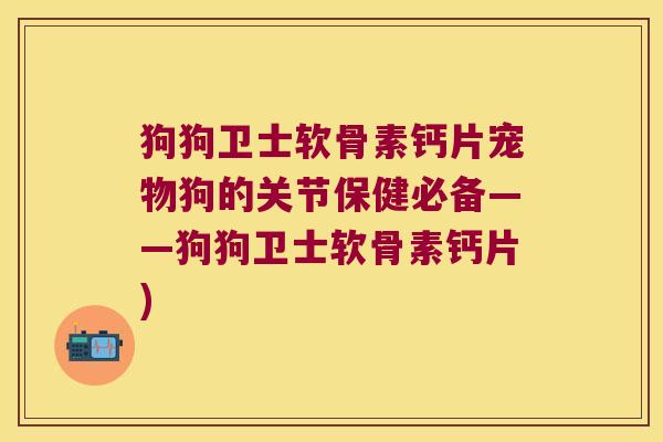 狗狗卫士软骨素钙片宠物狗的关节保健必备——狗狗卫士软骨素钙片)