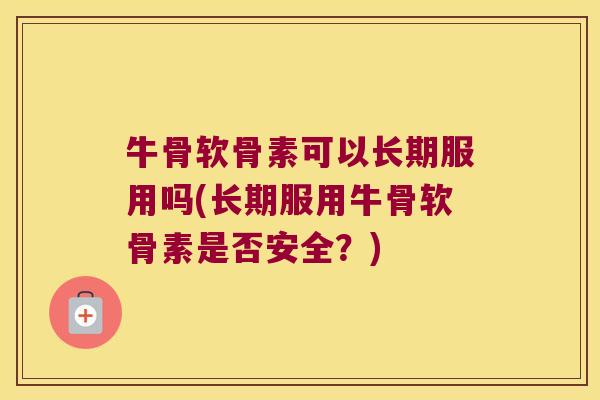 牛骨软骨素可以长期服用吗(长期服用牛骨软骨素是否安全?)