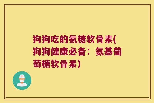 狗狗吃的氨糖软骨素(狗狗健康必备:氨基葡萄糖软骨素)