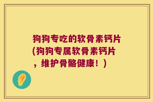狗狗专吃的软骨素钙片(狗狗专属软骨素钙片,维护骨骼健康!)