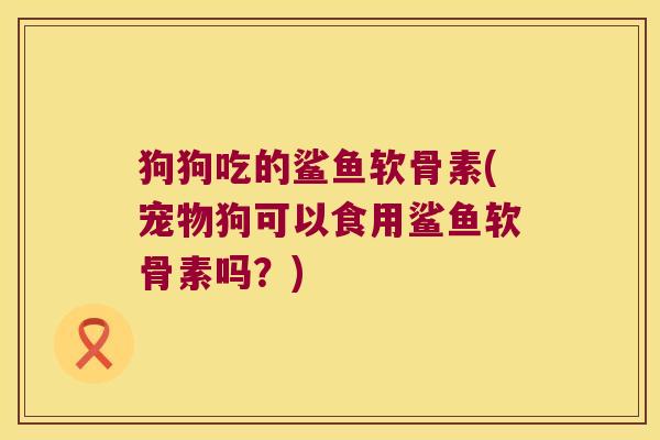 狗狗吃的鲨鱼软骨素(宠物狗可以食用鲨鱼软骨素吗?)