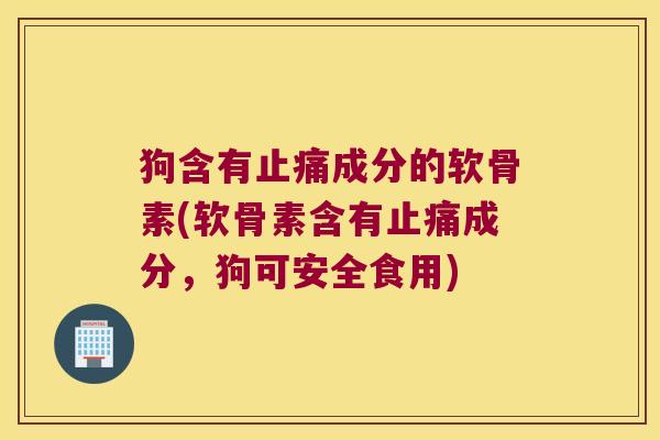 狗含有止痛成分的软骨素(软骨素含有止痛成分,狗可安全食用)