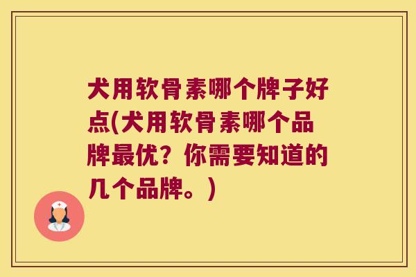 犬用软骨素哪个牌子好点(犬用软骨素哪个品牌最优?你需要知道的几个品牌。)