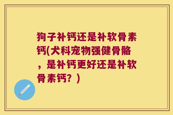狗子补钙还是补软骨素钙(犬科宠物强健骨骼,是补钙更好还是补软骨素钙?)