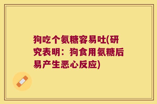 狗吃个氨糖容易吐(研究表明：狗食用氨糖后易产生恶心反应)