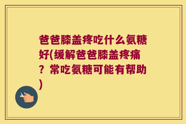 爸爸膝盖疼吃什么氨糖好(缓解爸爸膝盖疼痛?常吃氨糖可能有帮助)