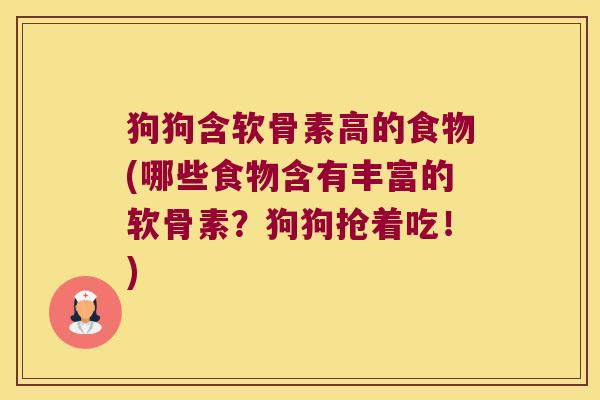狗狗含软骨素高的食物(哪些食物含有丰富的软骨素?狗狗抢着吃!)