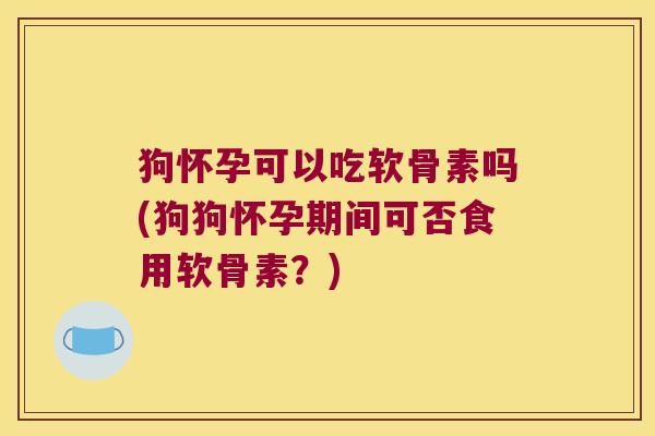 狗怀孕可以吃软骨素吗(狗狗怀孕期间可否食用软骨素?) 狗怀孕可以吃软骨素吗(狗狗怀孕期间可否食用软骨素?)