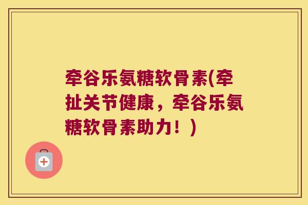 牵谷乐氨糖软骨素(牵扯关节健康,牵谷乐氨糖软骨素助力!)