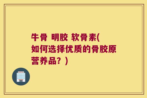 牛骨 明胶 软骨素(如何选择优质的骨胶原营养品?)