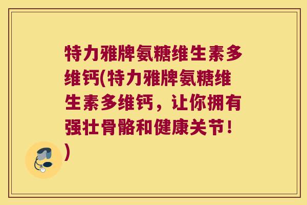 特力雅牌氨糖维生素多维钙(特力雅牌氨糖维生素多维钙,让你拥有强壮骨骼和健康关节!)