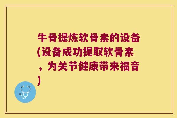 牛骨提炼软骨素的设备(设备成功提取软骨素,为关节健康带来福音)