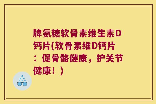 牌氨糖软骨素维生素D钙片(软骨素维D钙片：促骨骼健康，护关节健康！)