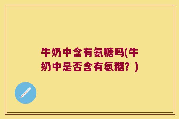 牛奶中含有氨糖吗(牛奶中是否含有氨糖?)