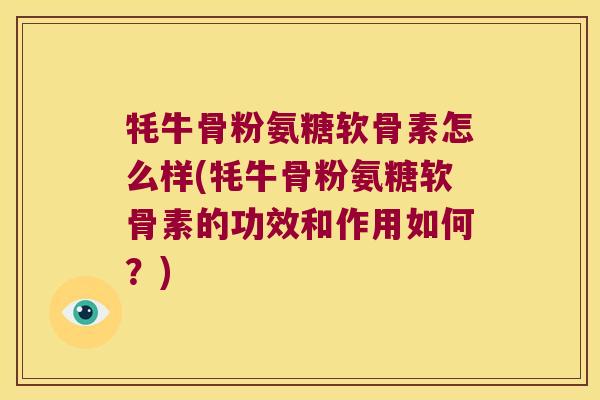 牦牛骨粉氨糖软骨素怎么样(牦牛骨粉氨糖软骨素的功效和作用如何?)