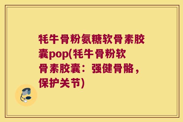 牦牛骨粉氨糖软骨素胶囊pop(牦牛骨粉软骨素胶囊：强健骨骼，保护关节)