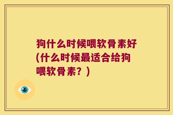 狗什么时候喂软骨素好(什么时候最适合给狗喂软骨素？)