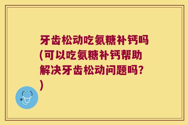 牙齿松动吃氨糖补钙吗(可以吃氨糖补钙帮助解决牙齿松动问题吗?)