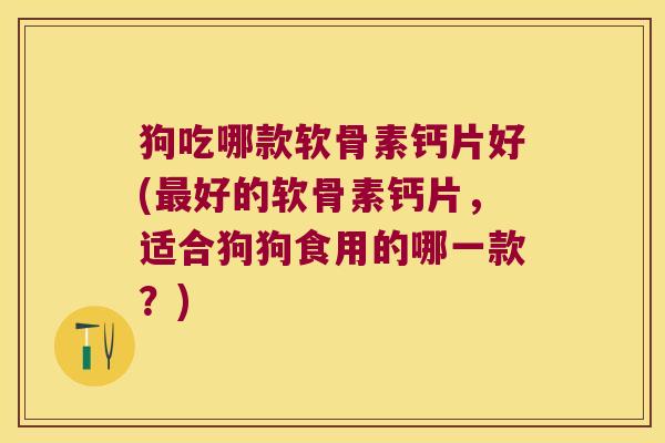 狗吃哪款软骨素钙片好(最好的软骨素钙片，适合狗狗食用的哪一款？)