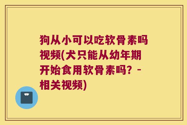 狗从小可以吃软骨素吗视频(犬只能从幼年期开始食用软骨素吗?-相关视频)
