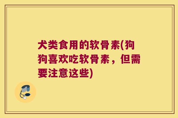 犬类食用的软骨素(狗狗喜欢吃软骨素,但需要注意这些) 犬类食用的软骨素(狗狗喜欢吃软骨素,但需要注意这些)