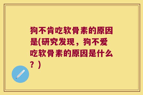 狗不肯吃软骨素的原因是(研究发现,狗不爱吃软骨素的原因是什么?)