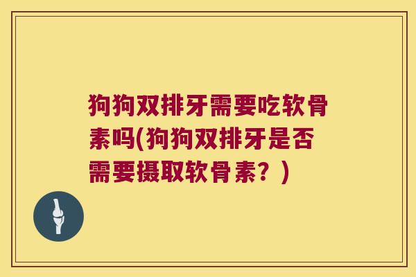狗狗双排牙需要吃软骨素吗(狗狗双排牙是否需要摄取软骨素?)