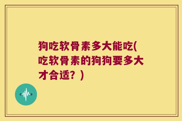 狗吃软骨素多大能吃(吃软骨素的狗狗要多大才合适?)