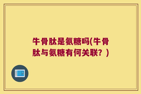牛骨肽是氨糖吗(牛骨肽与氨糖有何关联?)