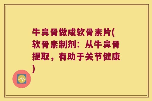 牛鼻骨做成软骨素片(软骨素制剂:从牛鼻骨提取,有助于关节健康)