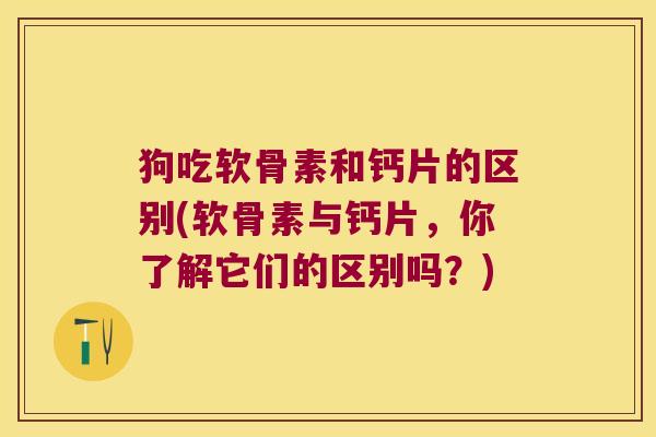 狗吃软骨素和钙片的区别(软骨素与钙片,你了解它们的区别吗?)