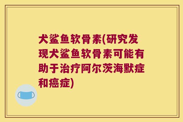犬鲨鱼软骨素(研究发现犬鲨鱼软骨素可能有助于治疗阿尔茨海默症和癌症)
