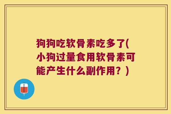狗狗吃软骨素吃多了(小狗过量食用软骨素可能产生什么副作用?)