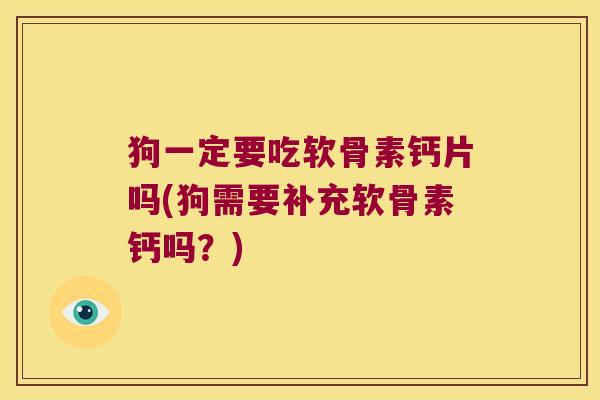 狗一定要吃软骨素钙片吗(狗需要补充软骨素钙吗?)